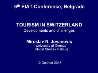 6th EIAT Conference, Belgrade

TOURISM IN SWITZERLAND
Developments and challenges

Miroslav N. Jovanović
University of Geneva
Global Studies Institute

12 October 2013

 