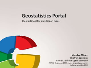 Geostatistics Portal
the multi-tool for statistics on maps
Mirosław Migacz
Chief GIS Specialist
Central Statistical Office of Poland
INSPIRE Conference 2014: Inspire for good governance
Aalborg, June 18th 2013
 