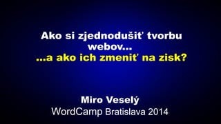  Ako si zjednodušiť tvorbu
webov...
...a ako ich zmeniť na zisk?
Miro Veselý
WordCamp Bratislava 2014
 