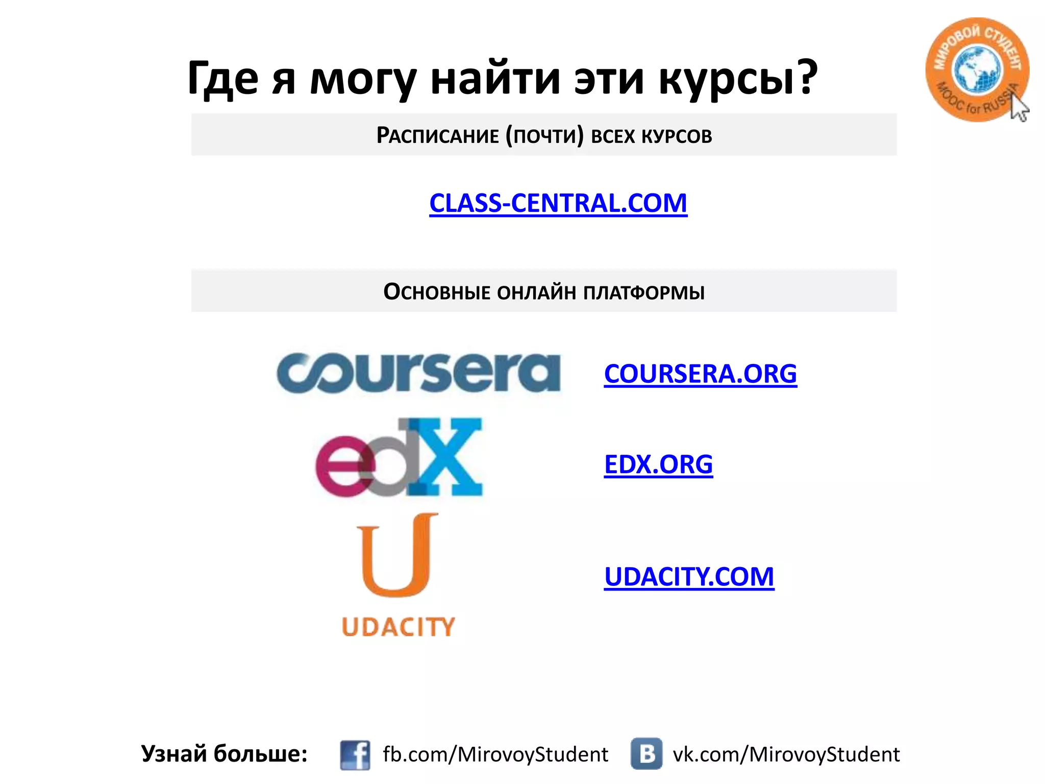 Где я могу найти эти курсы?
РАСПИСАНИЕ (ПОЧТИ) ВСЕХ КУРСОВ

CLASS-CENTRAL.COM
ОСНОВНЫЕ ОНЛАЙН ПЛАТФОРМЫ

COURSERA.ORG
EDX.ORG

UDACITY.COM

Узнай больше:

fb.com/MirovoyStudent

vk.com/MirovoyStudent

 