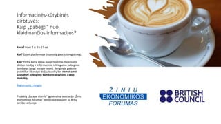 Informacinės-kūrybinės
dirbtuvės:
Kaip „pabėgti“ nuo
klaidinančios informacijos?
Kada? Kovo 2 d. 15-17 val.
Kur? Zoom platformoje (nuorodą gaus užsiregistravę).
Kas? Pirmą kartą viešai bus pristatytas mokiniams
skirtas medijų ir informacinio raštingumo pabėgimo
kambarys (angl. escape room). Renginyje galėsite
praktiškai išbandyti dalį užduočių bei nemokamai
užsisakyti pabėgimo kambario atvykimą į savo
mokyklą.
Registruotis į renginį
Projektą „Escape disinfo“ įgyvendina asociacija „Žinių
ekonomikos forumas“ bendradarbiaujant su Britų
taryba Lietuvoje.
 
