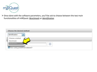 Once done with the software parameters, you’ll be ask to choose between the two main
functionalities of miRQuest: Benchmark or Identification
 