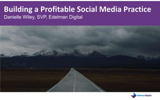 Building a Profitable Social Media Practice Danielle Wiley, SVP, Edelman Digital 