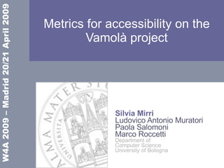 Metrics for accessibility on the Vamolà project Silvia Mirri Ludovico Antonio Muratori Paola Salomoni Marco Roccetti Department of  Computer Science University of Bologna 
