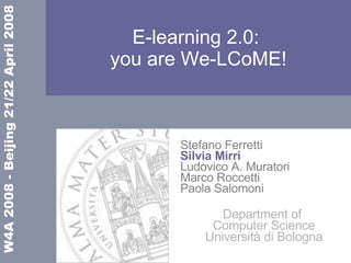 E-learning 2.0:  you are We-LCoME! Stefano Ferretti Silvia Mirri Ludovico A. Muratori Marco Roccetti Paola Salomoni Department of  Computer Science Università di Bologna 