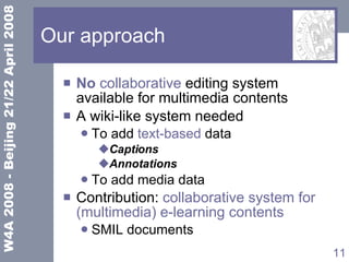 Our approach No  collaborative  editing system available for multimedia contents A wiki-like system needed To add  text-based  data Captions Annotations To add media data Contribution:  collaborative system for (multimedia) e-learning contents  SMIL documents 