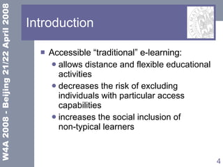 Introduction Accessible “traditional” e-learning: allows distance and flexible educational activities  decreases the risk of excluding individuals with particular access capabilities increases the social inclusion of  non-typical learners 