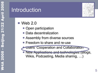 Introduction Web 2.0 Open participation  Data decentralization Assembly from diverse sources Freedom to share and re-use  Users’ Cooperation and Collaboration New Applications and technologies (Blogs, Wikis, Podcasting, Media sharing, …) 