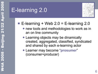 E-learning 2.0 E-learning + Web 2.0 = E-learning 2.0 new tools and methodologies to work as in an on line community Learning objects may be dinamically created, aggregated, classified, syndicated and shared by each e-learning actor Learner may become “ prosumer ” (consumer+producer) 