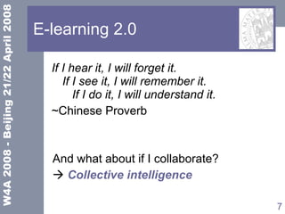E-learning 2.0 If I hear it, I will forget it. If I see it, I will remember it.   If I do it, I will understand it. ~Chinese Proverb And what about if I collaborate?     Collective intelligence 