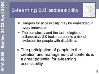 E-learning 2.0: accessibility Dangers for accessibility may be embedded in every   innovation The complexity and the technologies of collaborative 2.0 tools represents a risk of exclusion for people with disabilities  The participation of people to the creation and management of contents is a great potential for e-learning accessibility 