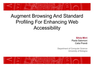 Augment Browsing And Standard
  Profiling For Enhancing Web
           Accessibility
                                     Silvia Mirri
                                 Paola Salomoni
                                    Catia Prandi

                  Department of Computer Science
                             University of Bologna
 