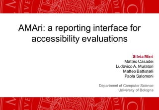 AMAri: a reporting interface for
  accessibility evaluations
                                      Silvia Mirri
                                  Matteo Casadei
                              Ludovico A. Muratori
                                 Matteo Battistelli
                                  Paola Salomoni

                     Department of Computer Science
                               University of Bologna
 