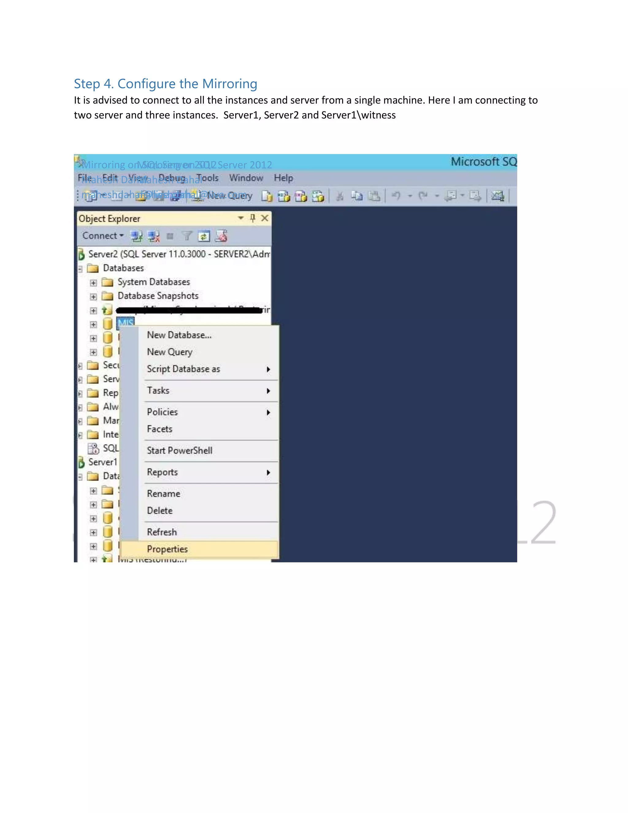 Step 4. Configure the Mirroring It is advised to connect to all the instances and server from a single machine. Here I am connecting to two server and three instances. Server1, Server2 and Server1witness Mirroring on SQL Server 2012 Server 2012 Mirroring on SQL Mahesh Dahal Mahesh Dahal maheshdahal@live.com maheshdahal@live.com 