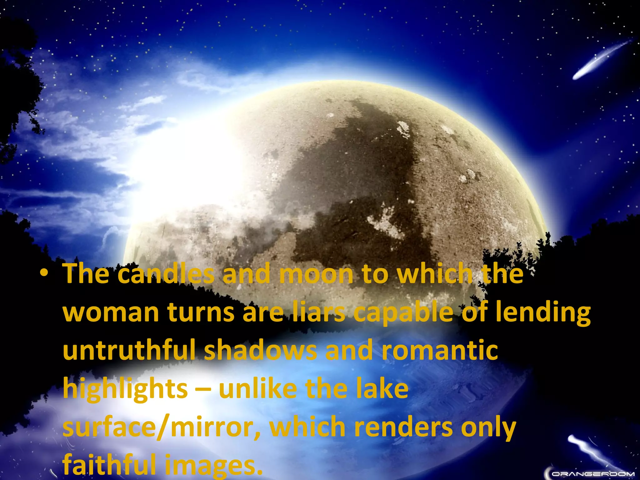 • The candles and moon to which the
woman turns are liars capable of lending
untruthful shadows and romantic
highlights – unlike the lake
surface/mirror, which renders only
faithful images.