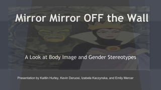 Mirror Mirror OFF the Wall
A Look at Body Image and Gender Stereotypes
Presentation by Kaitlin Hurley, Kevin Deruosi, Izabela Kaczynska, and Emily Mercer
 