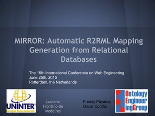 MIRROR: Automatic R2RML Mapping
Generation from Relational
Databases
Luciano
Frontino de
Medeiros
Freddy Priyatna
Oscar Corcho
The 15th International Conference on Web Engineering
June 25th, 2015
Rotterdam, the Netherlands
 