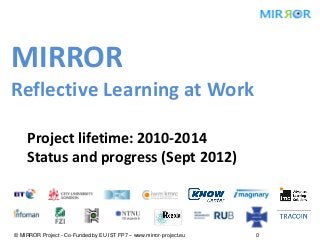 MIRROR
Reflective Learning at Work

    Project lifetime: 2010-2014
    Status and progress (Sept 2012)



© MIRROR Project - Co-Funded by EU IST FP7 – www.mirror-project.eu   0
 