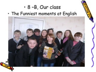 • 8 –B, Our class
• The Funniest moments at English
classes

 