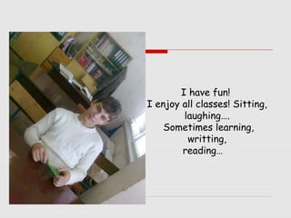 I have fun!
I enjoy all classes! Sitting,
laughing….
Sometimes learning,
writting,
reading…

 