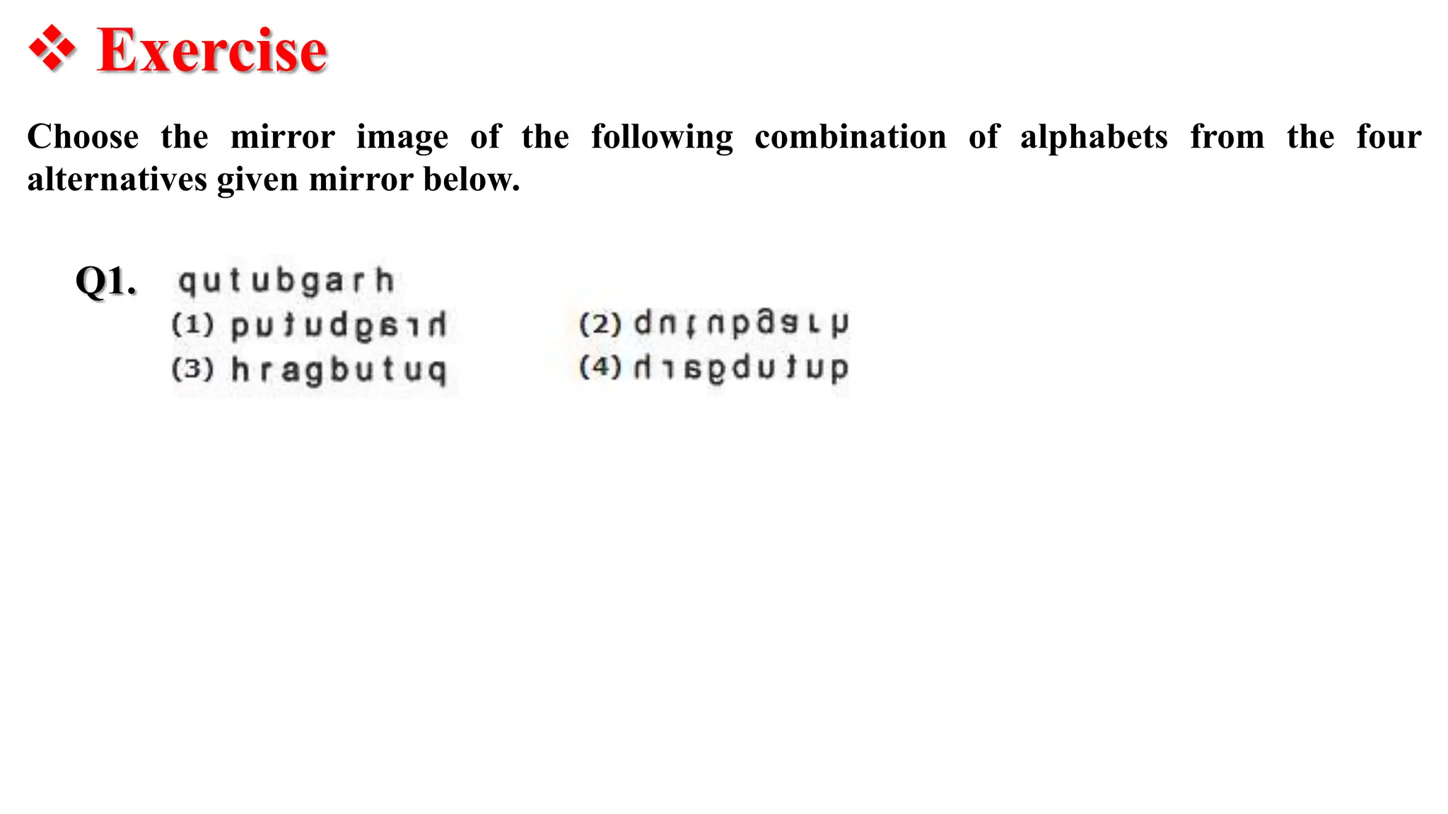  Exercise
Q1.
Choose the mirror image of the following combination of alphabets from the four
alternatives given mirror below.
 