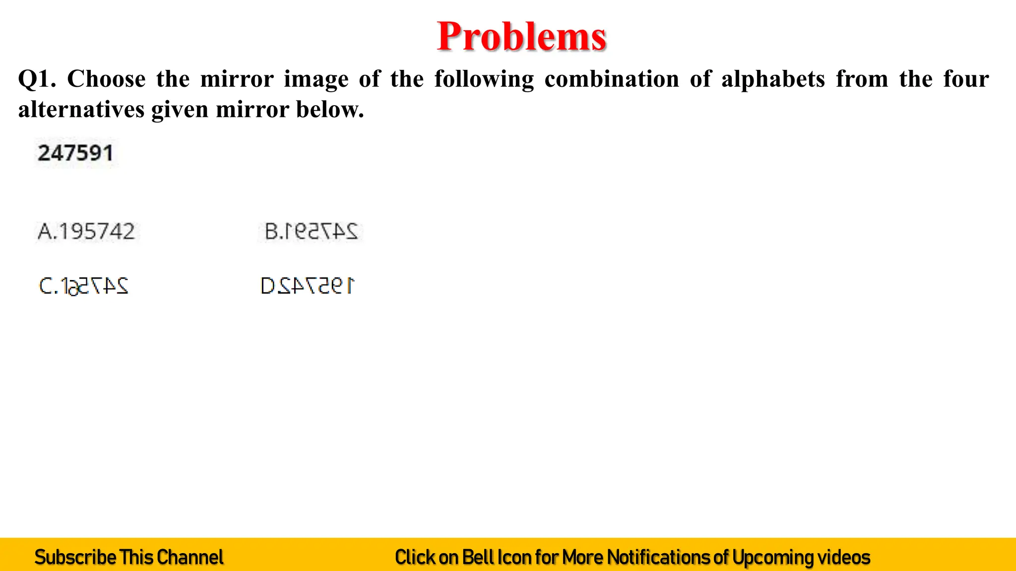 Q1. Choose the mirror image of the following combination of alphabets from the four
alternatives given mirror below.
Problems
Subscribe This Channel Click on BellIcon forMore Notificationsof Upcoming videos
 