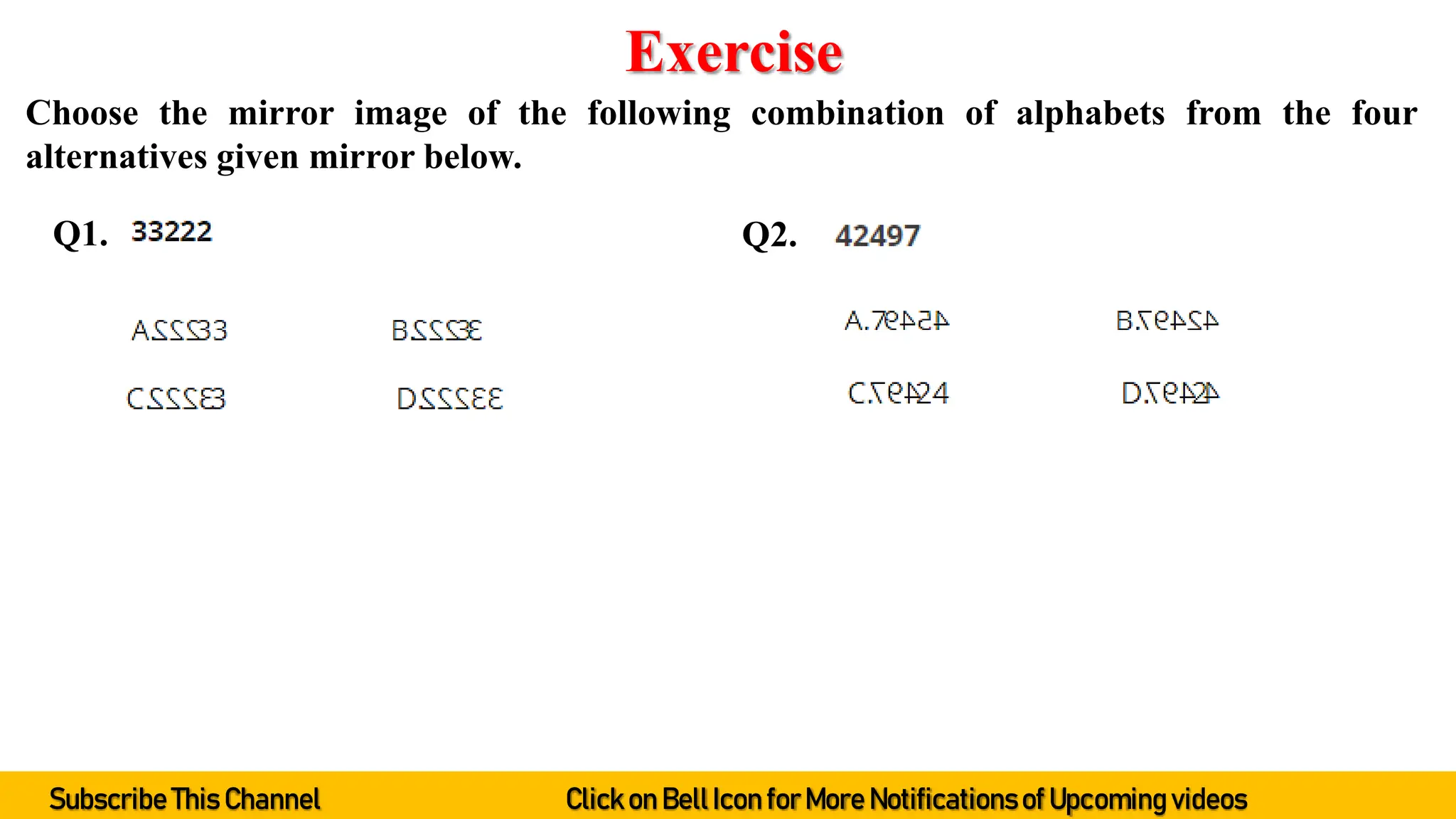 Choose the mirror image of the following combination of alphabets from the four
alternatives given mirror below.
Exercise
Q1. Q2.
Subscribe This Channel Click on BellIcon forMore Notificationsof Upcoming videos
 