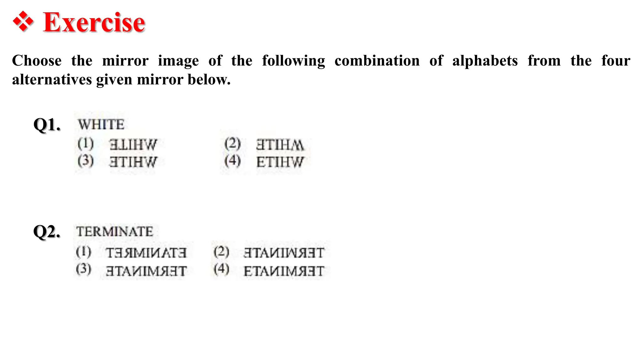 Exercise
Q1.
Choose the mirror image of the following combination of alphabets from the four
alternatives given mirror below.
Q2.
 