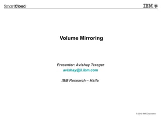 Volume Mirroring

Presenter: Avishay Traeger
avishay@il.ibm.com
IBM Research – Haifa

© 2013 IBM Corporation

 
