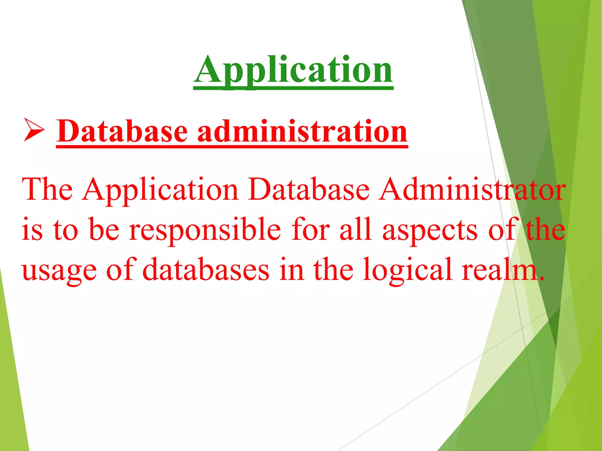 Application
 Database administration
The Application Database Administrator
is to be responsible for all aspects of the
usage of databases in the logical realm.
 