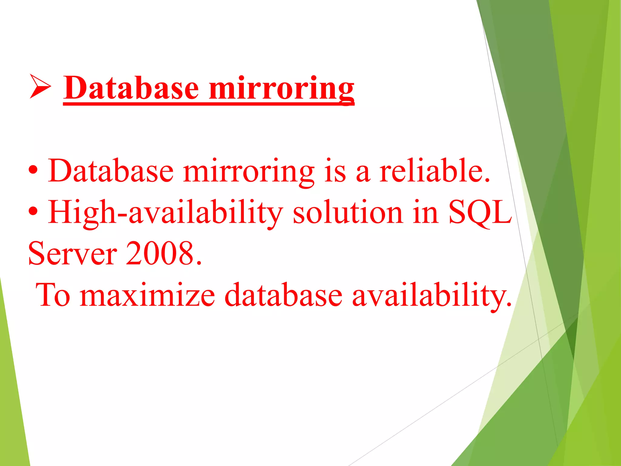  Database mirroring
• Database mirroring is a reliable.
• High-availability solution in SQL
Server 2008.
To maximize database availability.
 