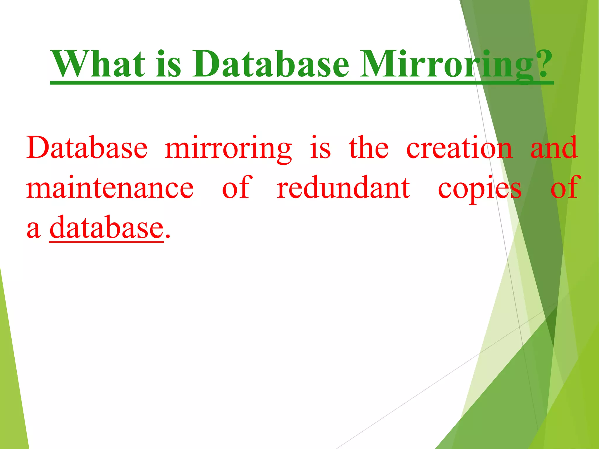 What is Database Mirroring?
Database mirroring is the creation and
maintenance of redundant copies of
a database.
 