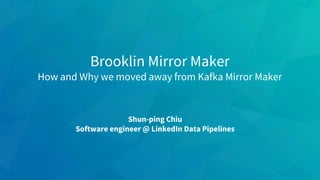 Brooklin Mirror Maker
How and Why we moved away from Kafka Mirror Maker
Shun-ping Chiu
Software engineer @ LinkedIn Data Pipelines
 
