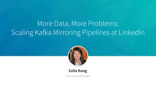 More Data, More Problems:
Scaling Kafka Mirroring Pipelines at LinkedIn
Celia Kung
Engineering Manager
 