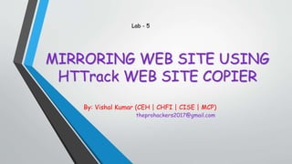 MIRRORING WEB SITE USING
HTTrack WEB SITE COPIER
By: Vishal Kumar (CEH | CHFI | CISE | MCP)
theprohackers2017@gmail.com
Lab - 5
 