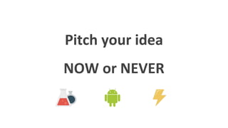 Pitch your idea
NOW or NEVER
 