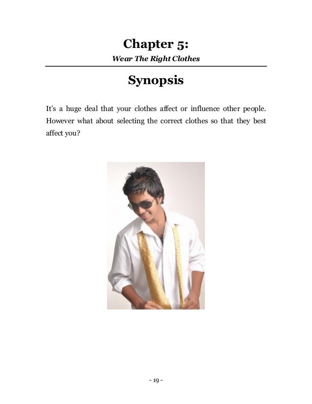 - 19 -
Chapter 5:
Wear The Right Clothes
Synopsis
It’s a huge deal that your clothes affect or influence other people.
However what about selecting the correct clothes so that they best
affect you?
 
