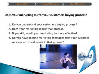 Business901          Product Marketing     Lean Marketing




Does your marketing mirror your customers buying process?

 ...