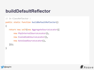 @asgrim
buildDefaultReflector
// In ClassReflector :
public static function buildDefaultReflector()
{
return new self(new AggregateSourceLocator([
new PhpInternalSourceLocator(),
new EvaledCodeSourceLocator(),
new AutoloadSourceLocator(),
]));
}
 