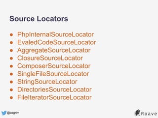 @asgrim
Source Locators
● PhpInternalSourceLocator
● EvaledCodeSourceLocator
● AggregateSourceLocator
● ClosureSourceLocator
● ComposerSourceLocator
● SingleFileSourceLocator
● StringSourceLocator
● DirectoriesSourceLocator
● FileIteratorSourceLocator
 