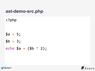 @asgrim
ast-demo-src.php
<?php
$a = 5;
$b = 3;
echo $a + ($b * 2);
 
