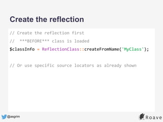 @asgrim
Create the reflection
// Create the reflection first
// ***BEFORE*** class is loaded
$classInfo = ReflectionClass::createFromName('MyClass');
// Or use specific source locators as already shown
 