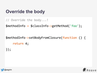@asgrim
Override the body
// Override the body...!
$methodInfo = $classInfo->getMethod('foo');
$methodInfo->setBodyFromClosure(function () {
return 4;
});
 