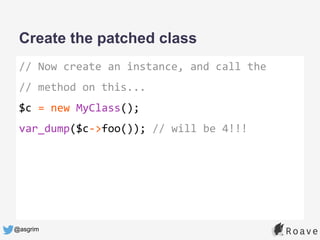 @asgrim
Create the patched class
// Now create an instance, and call the
// method on this...
$c = new MyClass();
var_dump($c->foo()); // will be 4!!!
 