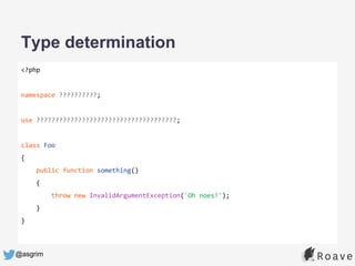 @asgrim
Type determination
<?php
namespace ??????????;
use ?????????????????????????????????????;
class Foo
{
public function something()
{
throw new InvalidArgumentException('Oh noes!');
}
}
 