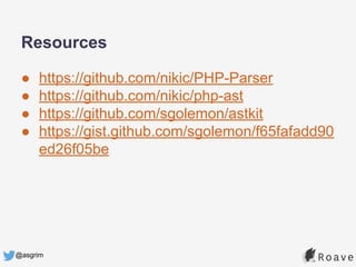 @asgrim
● https://github.com/nikic/PHP-Parser
● https://github.com/nikic/php-ast
● https://github.com/sgolemon/astkit
● https://gist.github.com/sgolemon/f65fafadd90
ed26f05be
Resources
 