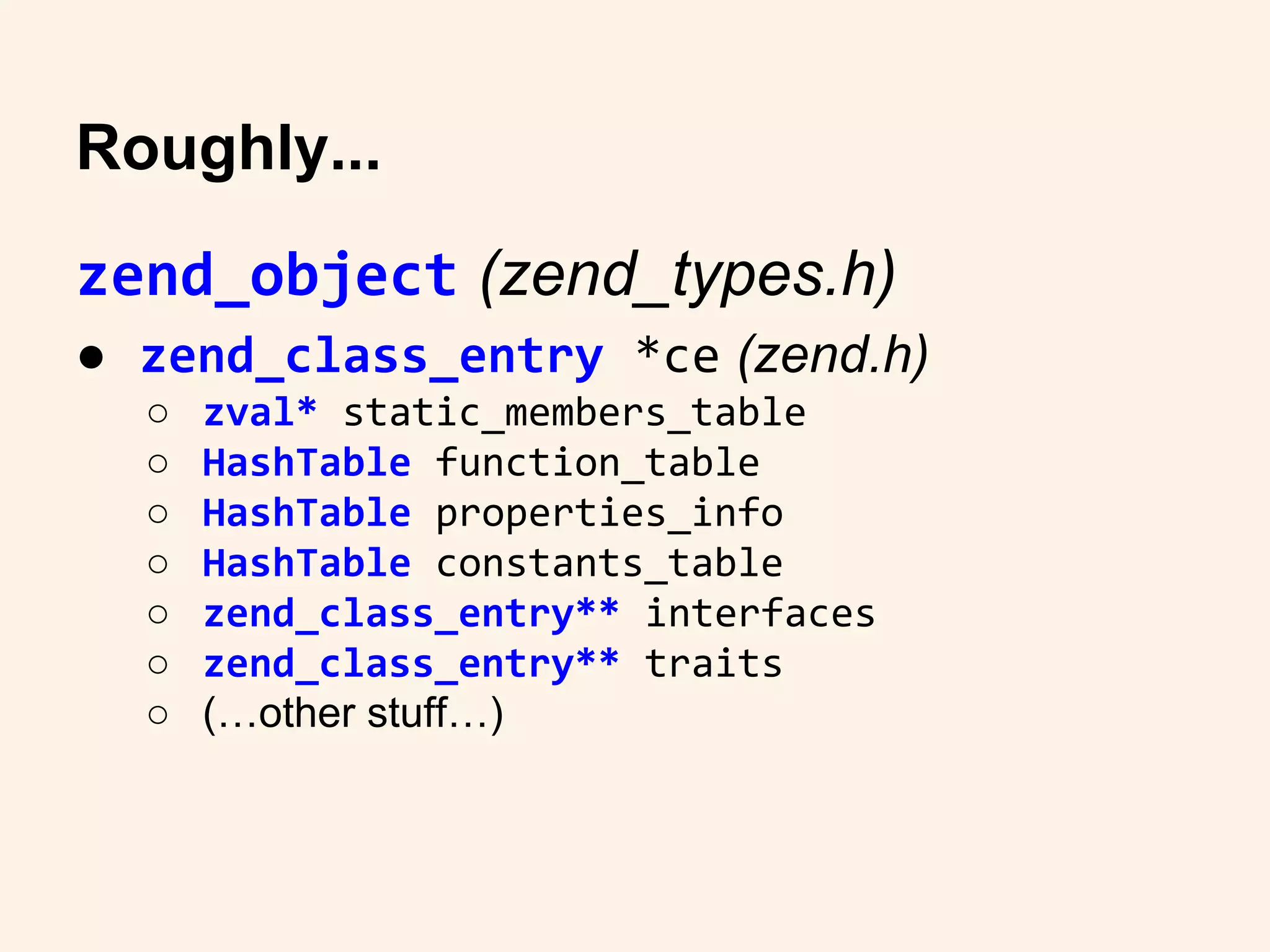 zend_object (zend_types.h)
● zend_class_entry *ce (zend.h)
○ zval* static_members_table
○ HashTable function_table
○ HashTable properties_info
○ HashTable constants_table
○ zend_class_entry** interfaces
○ zend_class_entry** traits
○ (…other stuff…)
Roughly...
 