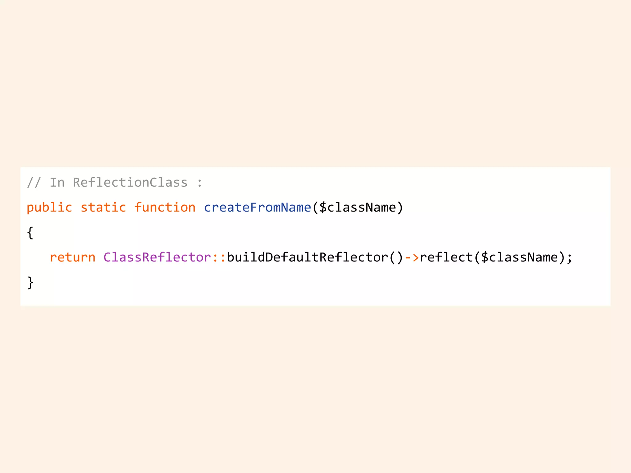 // In ReflectionClass :
public static function createFromName($className)
{
return ClassReflector::buildDefaultReflector()->reflect($className);
}
 