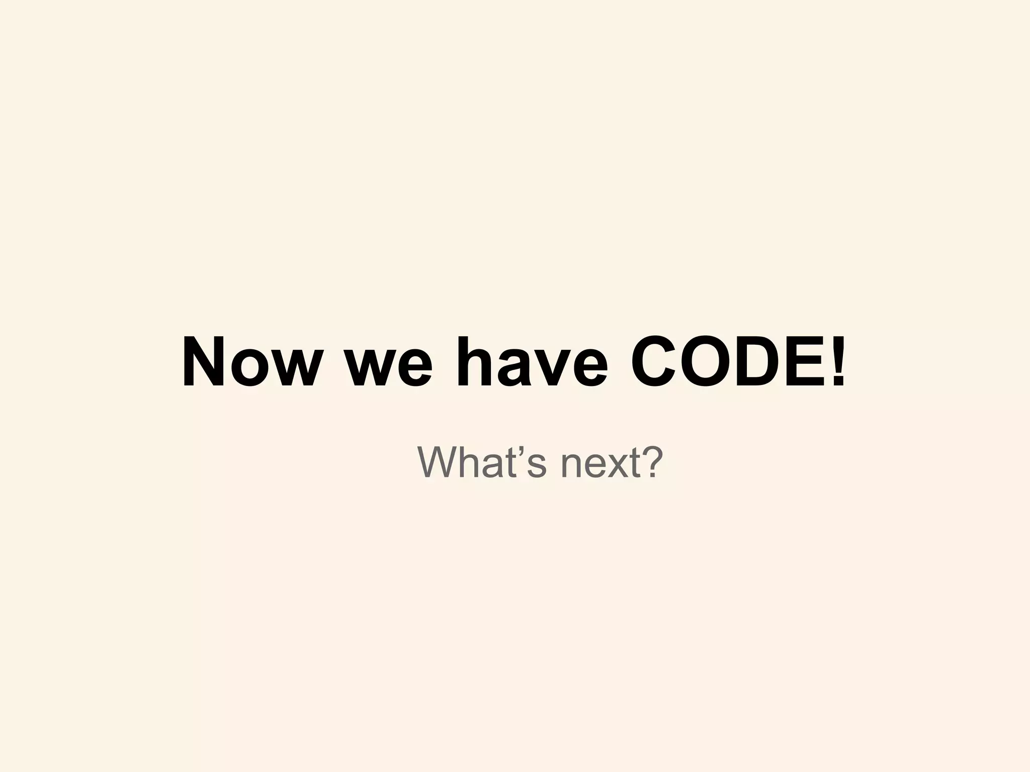 What’s next?
Now we have CODE!
 