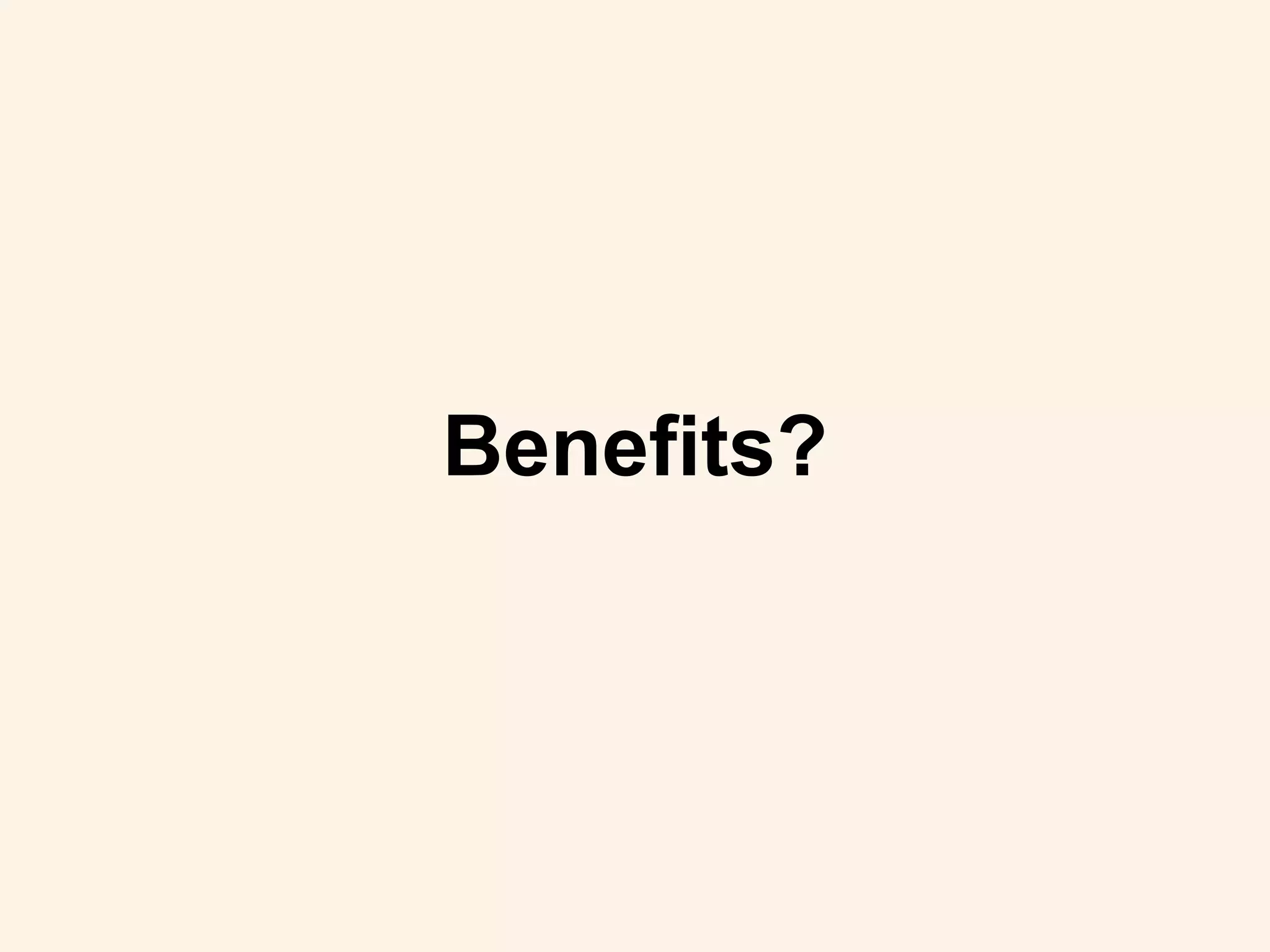 Benefits?
 